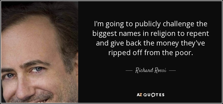 I'm going to publicly challenge the biggest names in religion to repent and give back the money they've ripped off from the poor. - Richard Rossi