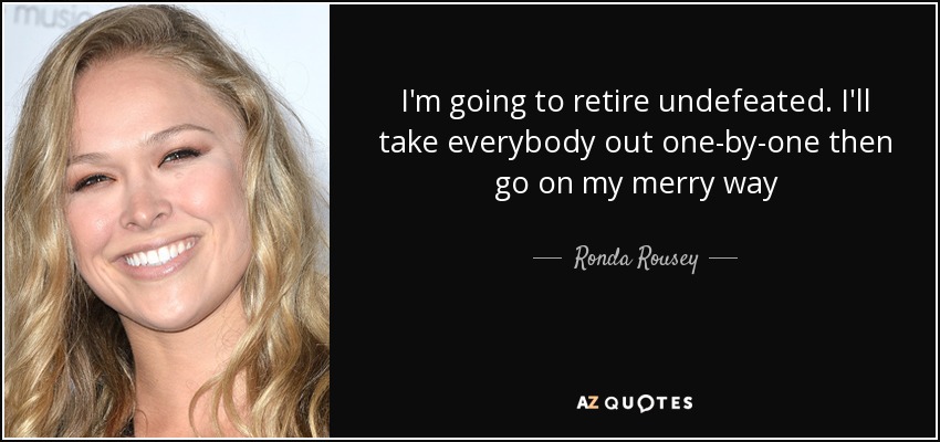 I'm going to retire undefeated. I'll take everybody out one-by-one then go on my merry way - Ronda Rousey