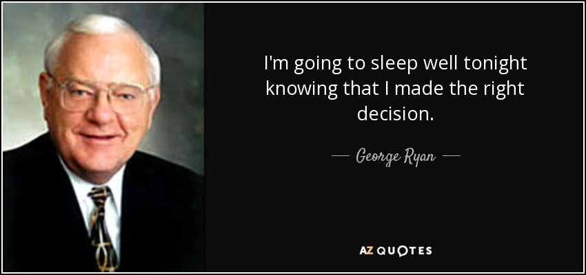 I'm going to sleep well tonight knowing that I made the right decision. - George Ryan