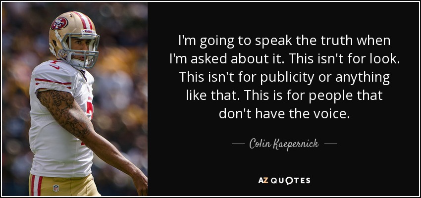 I'm going to speak the truth when I'm asked about it. This isn't for look. This isn't for publicity or anything like that. This is for people that don't have the voice. - Colin Kaepernick