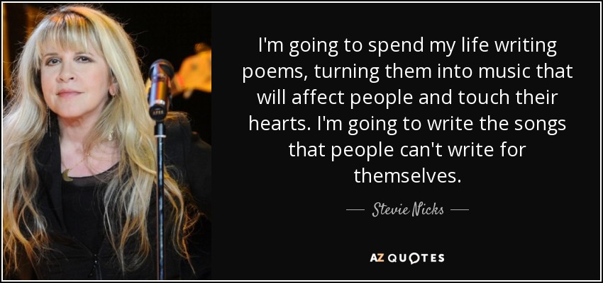 I'm going to spend my life writing poems, turning them into music that will affect people and touch their hearts. I'm going to write the songs that people can't write for themselves. - Stevie Nicks