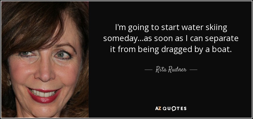 I'm going to start water skiing someday...as soon as I can separate it from being dragged by a boat. - Rita Rudner
