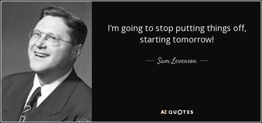 I'm going to stop putting things off, starting tomorrow! - Sam Levenson