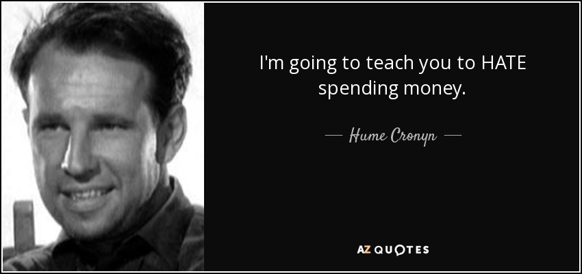 I'm going to teach you to HATE spending money. - Hume Cronyn
