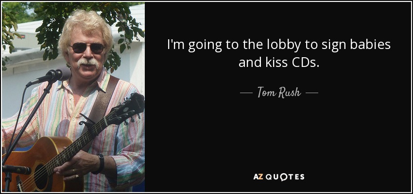 I'm going to the lobby to sign babies and kiss CDs. - Tom Rush