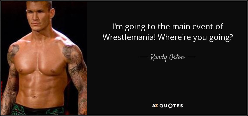 I'm going to the main event of Wrestlemania! Where're you going? - Randy Orton