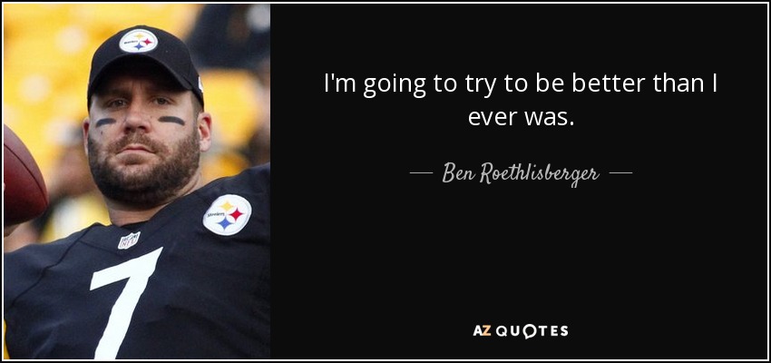 I'm going to try to be better than I ever was. - Ben Roethlisberger