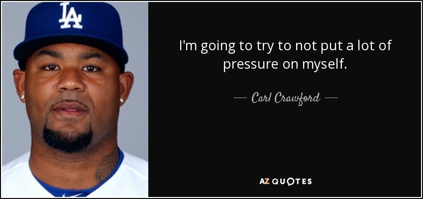 I'm going to try to not put a lot of pressure on myself. - Carl Crawford