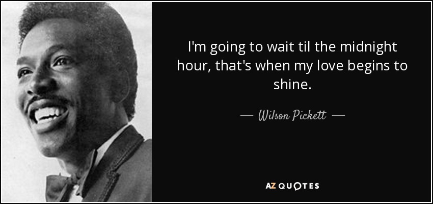 I'm going to wait til the midnight hour, that's when my love begins to shine. - Wilson Pickett
