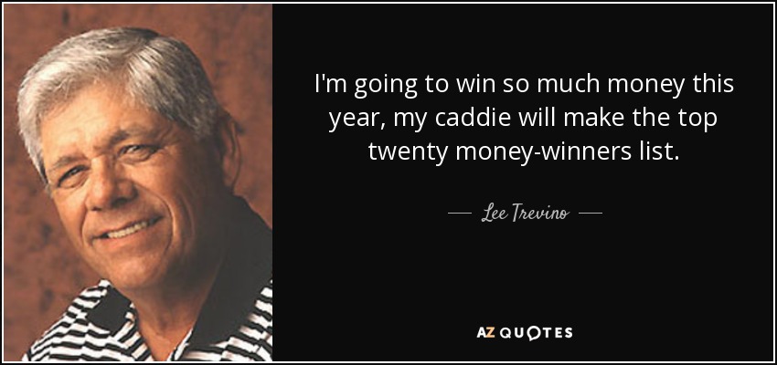 I'm going to win so much money this year, my caddie will make the top twenty money-winners list. - Lee Trevino