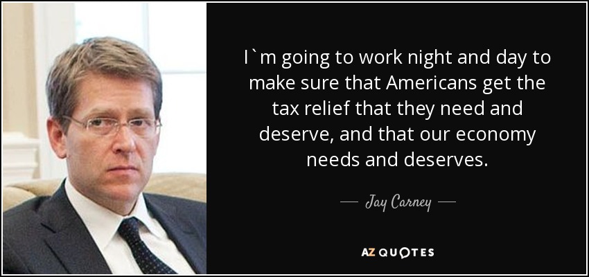 I`m going to work night and day to make sure that Americans get the tax relief that they need and deserve, and that our economy needs and deserves. - Jay Carney