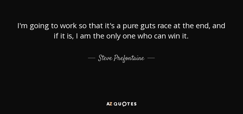 I'm going to work so that it's a pure guts race at the end, and if it is, I am the only one who can win it. - Steve Prefontaine