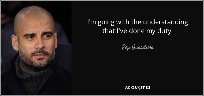 I'm going with the understanding that I've done my duty. - Pep Guardiola