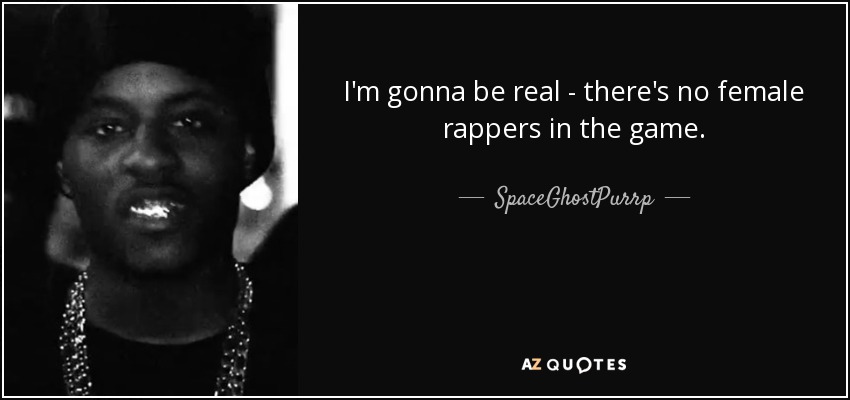 I'm gonna be real - there's no female rappers in the game. - SpaceGhostPurrp