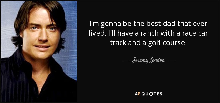 I'm gonna be the best dad that ever lived. I'll have a ranch with a race car track and a golf course. - Jeremy London