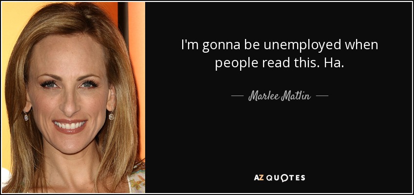 I'm gonna be unemployed when people read this. Ha. - Marlee Matlin