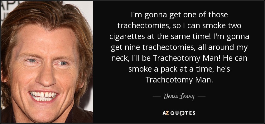 I'm gonna get one of those tracheotomies, so I can smoke two cigarettes at the same time! I'm gonna get nine tracheotomies, all around my neck, I'll be Tracheotomy Man! He can smoke a pack at a time, he's Tracheotomy Man! - Denis Leary