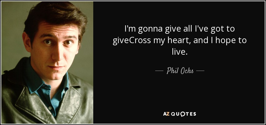 I'm gonna give all I've got to giveCross my heart, and I hope to live. - Phil Ochs