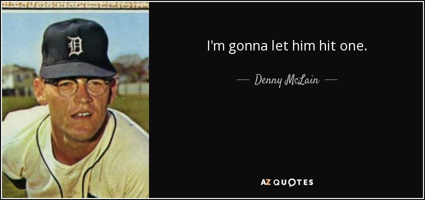 I'm gonna let him hit one. - Denny McLain