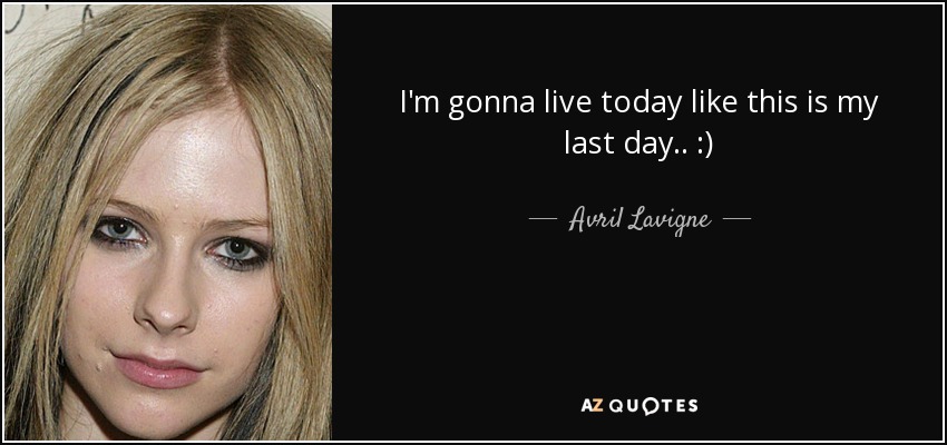 I'm gonna live today like this is my last day.. :) - Avril Lavigne