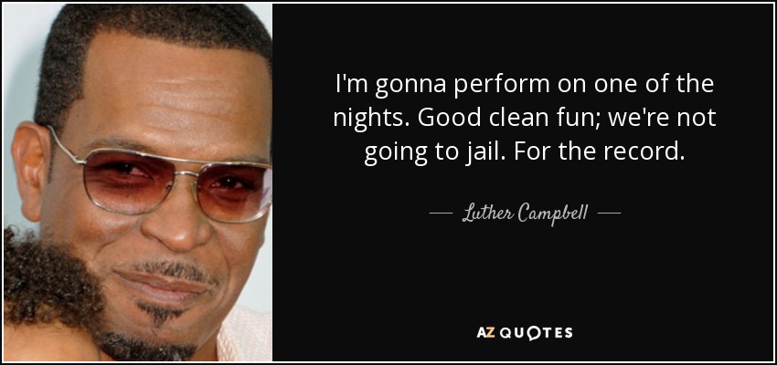 I'm gonna perform on one of the nights. Good clean fun; we're not going to jail. For the record. - Luther Campbell