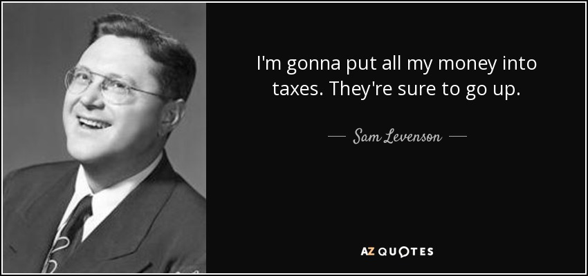 I'm gonna put all my money into taxes. They're sure to go up. - Sam Levenson