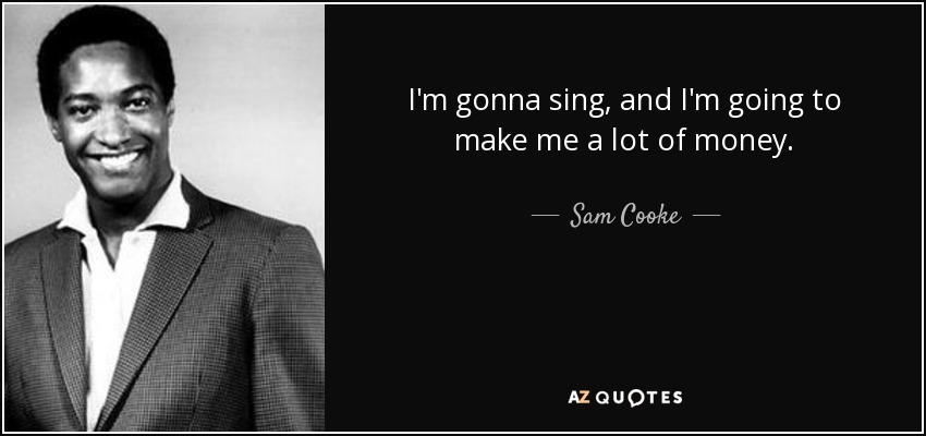 I'm gonna sing, and I'm going to make me a lot of money. - Sam Cooke