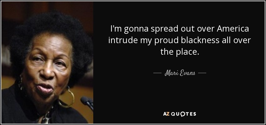 I'm gonna spread out over America intrude my proud blackness all over the place. - Mari Evans