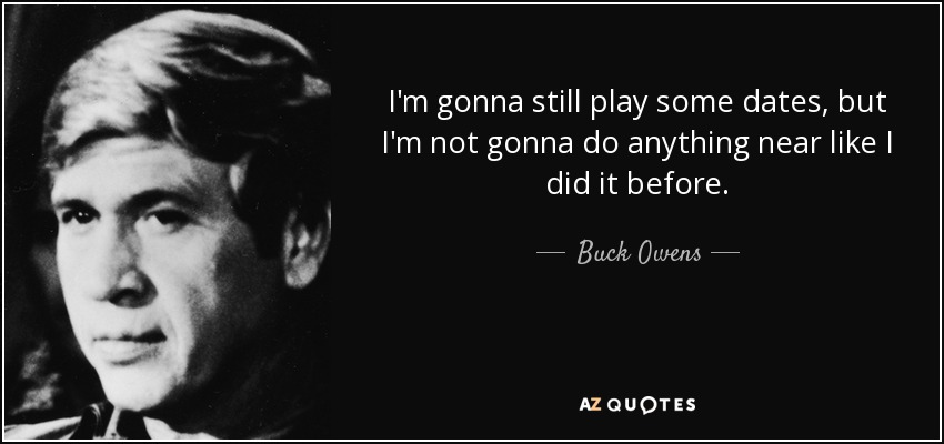 I'm gonna still play some dates, but I'm not gonna do anything near like I did it before. - Buck Owens
