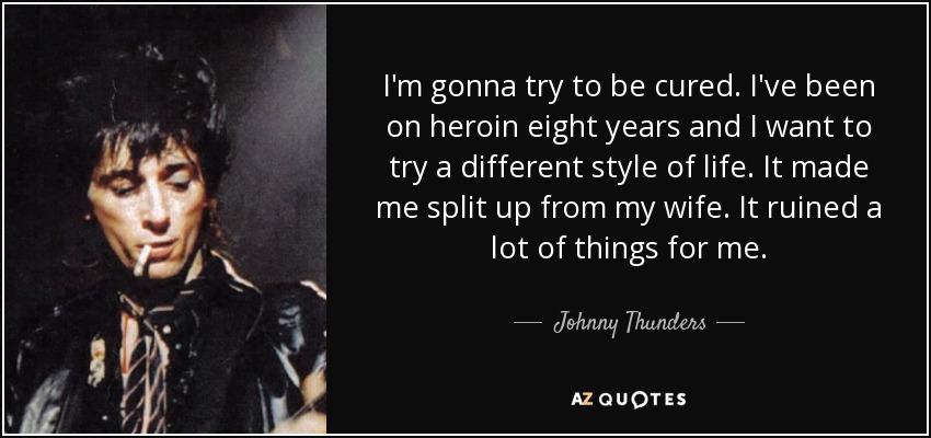 I'm gonna try to be cured. I've been on heroin eight years and I want to try a different style of life. It made me split up from my wife. It ruined a lot of things for me. - Johnny Thunders