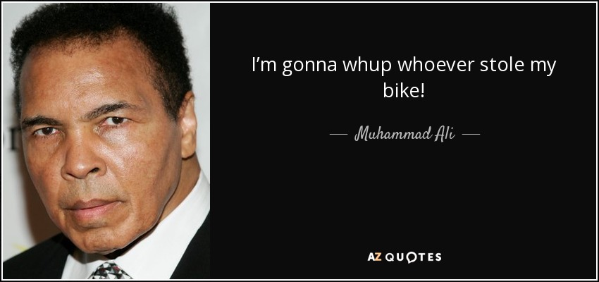I’m gonna whup whoever stole my bike! - Muhammad Ali