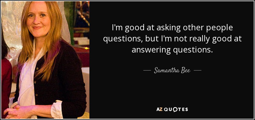 I'm good at asking other people questions, but I'm not really good at answering questions. - Samantha Bee