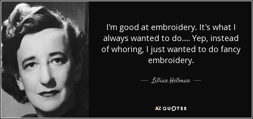 I'm good at embroidery. It's what I always wanted to do.... Yep, instead of whoring, I just wanted to do fancy embroidery. - Lillian Hellman