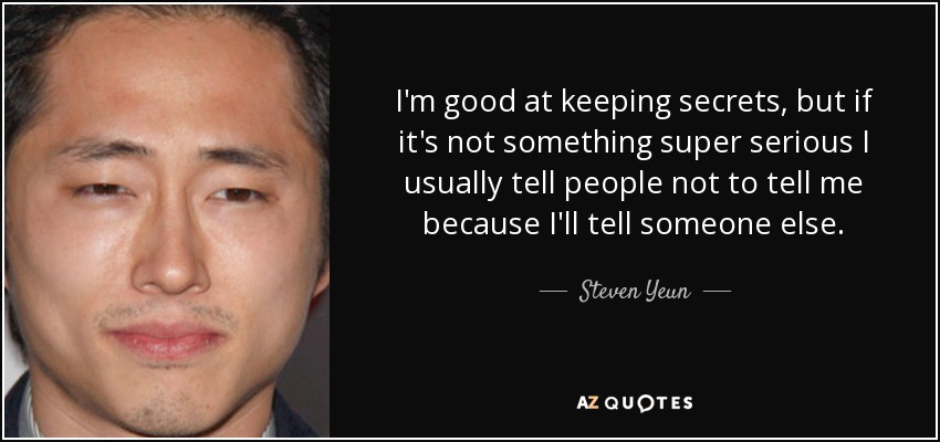I'm good at keeping secrets, but if it's not something super serious I usually tell people not to tell me because I'll tell someone else. - Steven Yeun