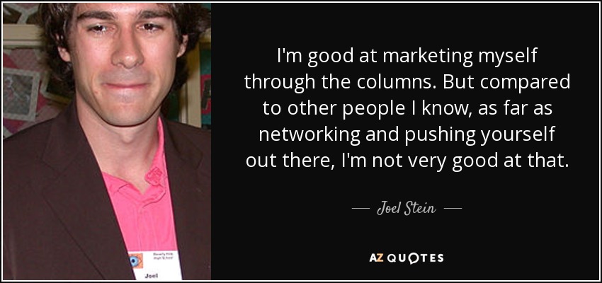 I'm good at marketing myself through the columns. But compared to other people I know, as far as networking and pushing yourself out there, I'm not very good at that. - Joel Stein