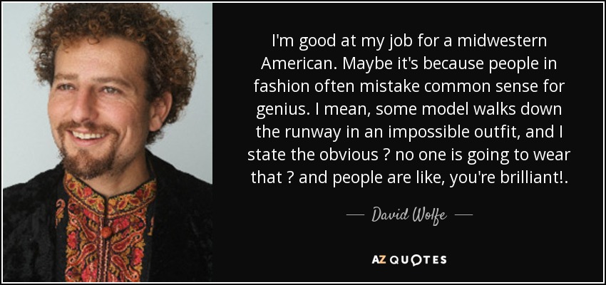 I'm good at my job for a midwestern American. Maybe it's because people in fashion often mistake common sense for genius. I mean, some model walks down the runway in an impossible outfit, and I state the obvious ? no one is going to wear that ? and people are like, you're brilliant!. - David Wolfe