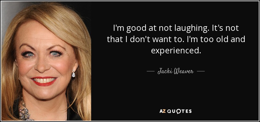 I'm good at not laughing. It's not that I don't want to. I'm too old and experienced. - Jacki Weaver