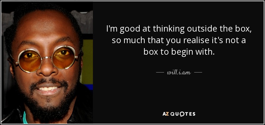 I'm good at thinking outside the box, so much that you realise it's not a box to begin with. - will.i.am