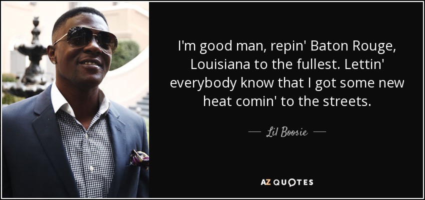 I'm good man, repin' Baton Rouge, Louisiana to the fullest. Lettin' everybody know that I got some new heat comin' to the streets. - Lil Boosie