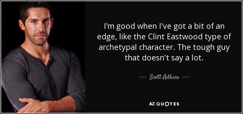 I'm good when I've got a bit of an edge, like the Clint Eastwood type of archetypal character. The tough guy that doesn't say a lot. - Scott Adkins