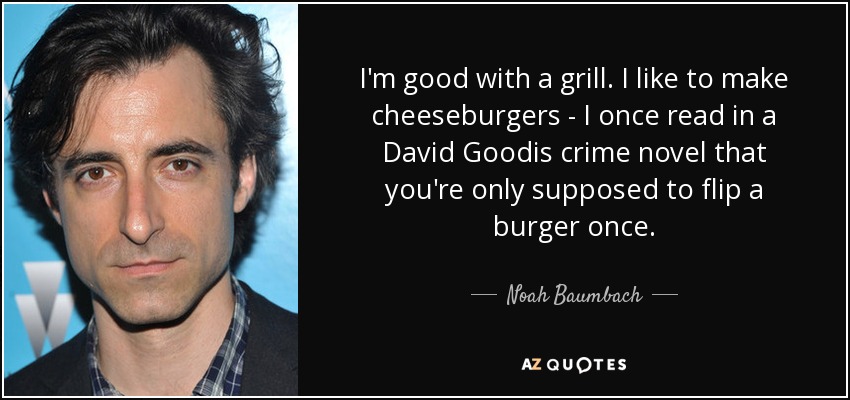 I'm good with a grill. I like to make cheeseburgers - I once read in a David Goodis crime novel that you're only supposed to flip a burger once. - Noah Baumbach