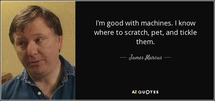 I'm good with machines. I know where to scratch, pet, and tickle them. - James Marcus