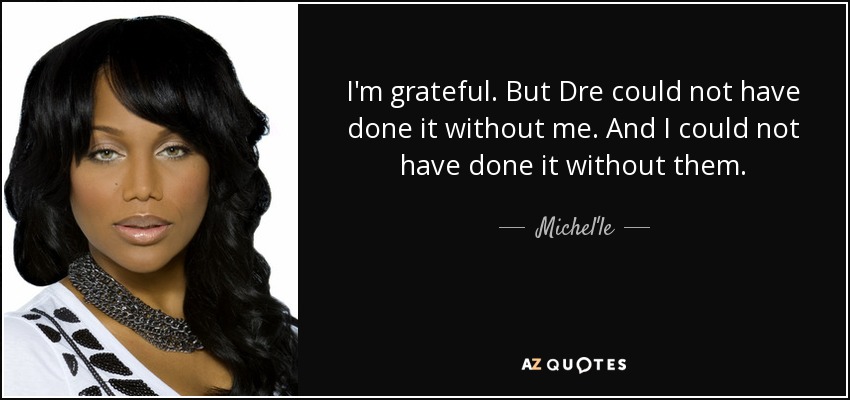 I'm grateful. But Dre could not have done it without me. And I could not have done it without them. - Michel'le