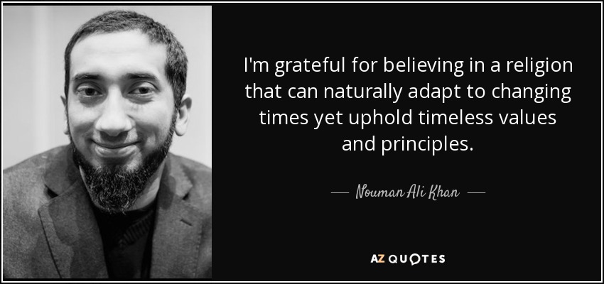 I'm grateful for believing in a religion that can naturally adapt to changing times yet uphold timeless values and principles. - Nouman Ali Khan