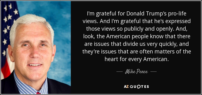 I'm grateful for Donald Trump's pro-life views. And I'm grateful that he's expressed those views so publicly and openly. And, look, the American people know that there are issues that divide us very quickly, and they're issues that are often matters of the heart for every American. - Mike Pence