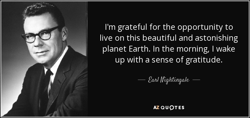 I'm grateful for the opportunity to live on this beautiful and astonishing planet Earth. In the morning, I wake up with a sense of gratitude. - Earl Nightingale