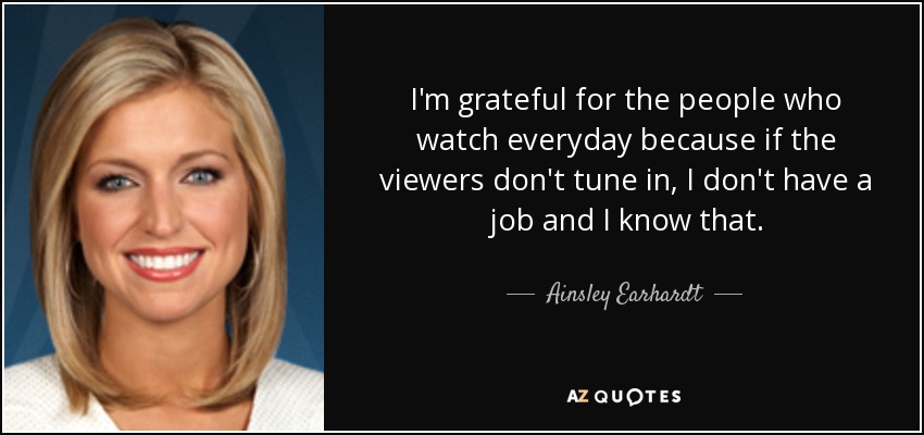 I'm grateful for the people who watch everyday because if the viewers don't tune in, I don't have a job and I know that. - Ainsley Earhardt