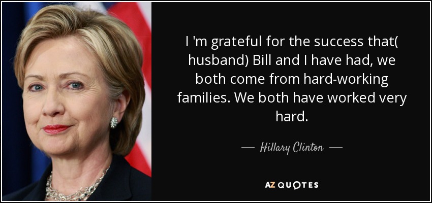 I 'm grateful for the success that( husband) Bill and I have had, we both come from hard-working families. We both have worked very hard. - Hillary Clinton