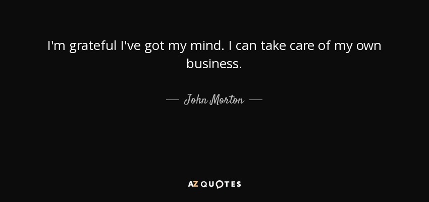 I'm grateful I've got my mind. I can take care of my own business. - John Morton