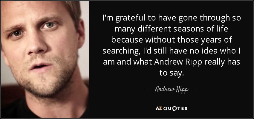 I'm grateful to have gone through so many different seasons of life because without those years of searching, I'd still have no idea who I am and what Andrew Ripp really has to say. - Andrew Ripp
